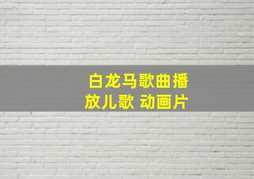 白龙马歌曲播放儿歌 动画片